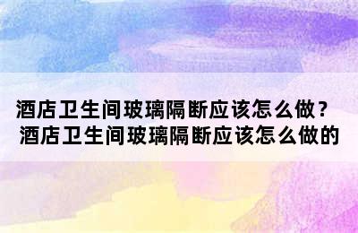 酒店卫生间玻璃隔断应该怎么做？ 酒店卫生间玻璃隔断应该怎么做的